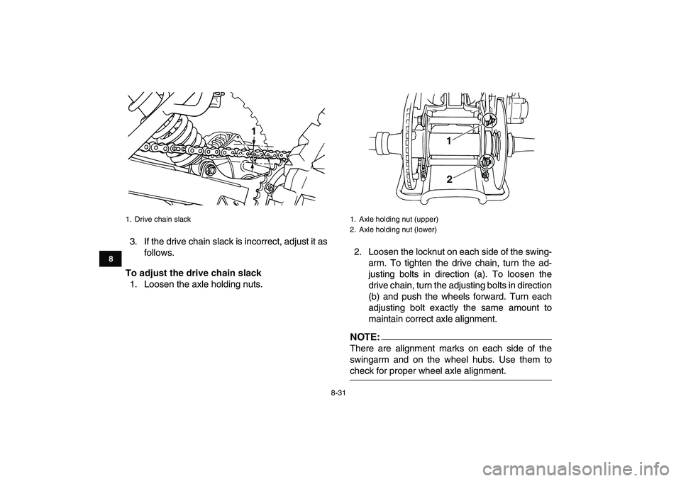 YAMAHA BLASTER 200 2007  Owners Manual  
8-31 
1
2
3
4
5
6
78
9
10
11
 
3. If the drive chain slack is incorrect, adjust it as
follows. 
To adjust the drive chain slack 
1. Loosen the axle holding nuts.2. Loosen the locknut on each side of