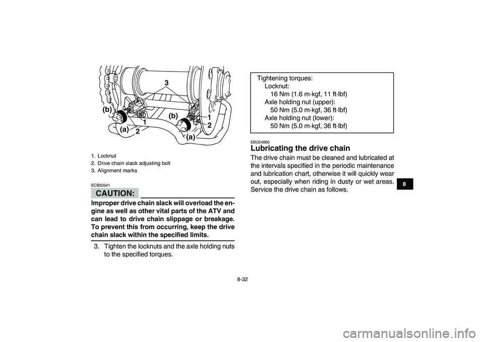 YAMAHA BLASTER 200 2007  Owners Manual  
8-32 
1
2
3
4
5
6
78
9
10
11
CAUTION:
 
ECB00541  
Improper drive chain slack will overload the en-
gine as well as other vital parts of the ATV and
can lead to drive chain slippage or breakage.
To 
