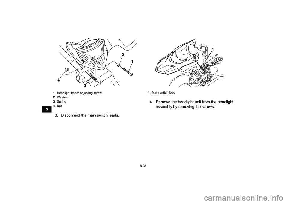 YAMAHA BLASTER 200 2007  Owners Manual  
8-37 
1
2
3
4
5
6
78
9
10
11
 
3. Disconnect the main switch leads.4. Remove the headlight unit from the headlight
assembly by removing the screws. 
1.  Headlight beam adjusting screw
2. Washer
3. S