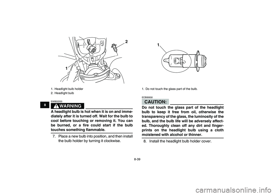 YAMAHA BLASTER 200 2007  Owners Manual  
8-39 
1
2
3
4
5
6
78
9
10
11
WARNING
 
EWB02200  
A headlight bulb is hot when it is on and imme-
diately after it is turned off. Wait for the bulb to
cool before touching or removing it. You can
be