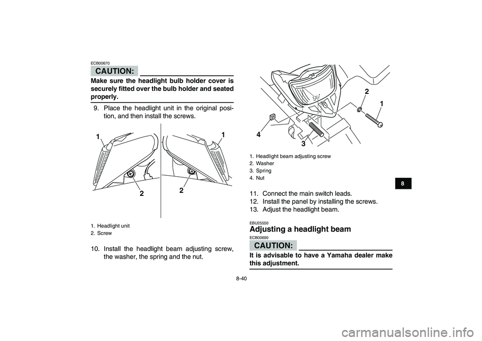 YAMAHA BLASTER 200 2007  Owners Manual  
8-40 
1
2
3
4
5
6
78
9
10
11
CAUTION:
 
ECB00670  
Make sure the headlight bulb holder cover is
securely fitted over the bulb holder and seated 
properly. 
9. Place the headlight unit in the origina