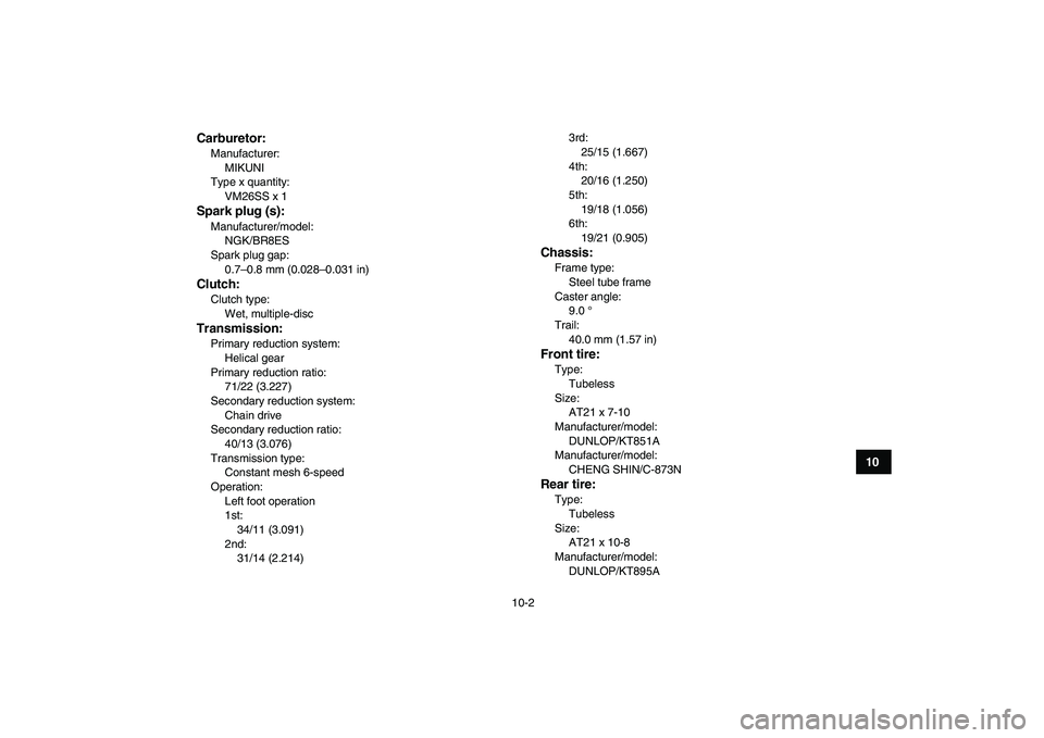 YAMAHA BLASTER 200 2007  Owners Manual  
10-2 
1
2
3
4
5
6
7
8
910
11
Carburetor:
 
Manufacturer: 
MIKUNI
Type x quantity: 
VM26SS x 1 
Spark plug (s): 
Manufacturer/model: 
NGK/BR8ES
Spark plug gap: 
0.7–0.8 mm (0.028–0.031 in) 
Clutc
