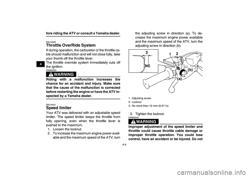 YAMAHA BLASTER 200 2007 Owners Manual  
4-4 
1
2
34
5
6
7
8
9
10
11
 
fore riding the ATV or consult a Yamaha dealer. 
EBU18300 
Throttle OverRide System  
If during operation, the carburetor or the throttle ca-
ble should malfunction and