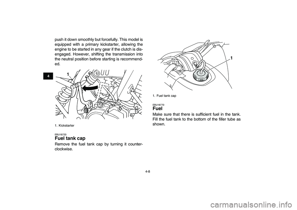 YAMAHA BLASTER 200 2007 Owners Manual  
4-8 
1
2
34
5
6
7
8
9
10
11
 
push it down smoothly but forcefully. This model is
equipped with a primary kickstarter, allowing the
engine to be started in any gear if the clutch is dis-
engaged. Ho