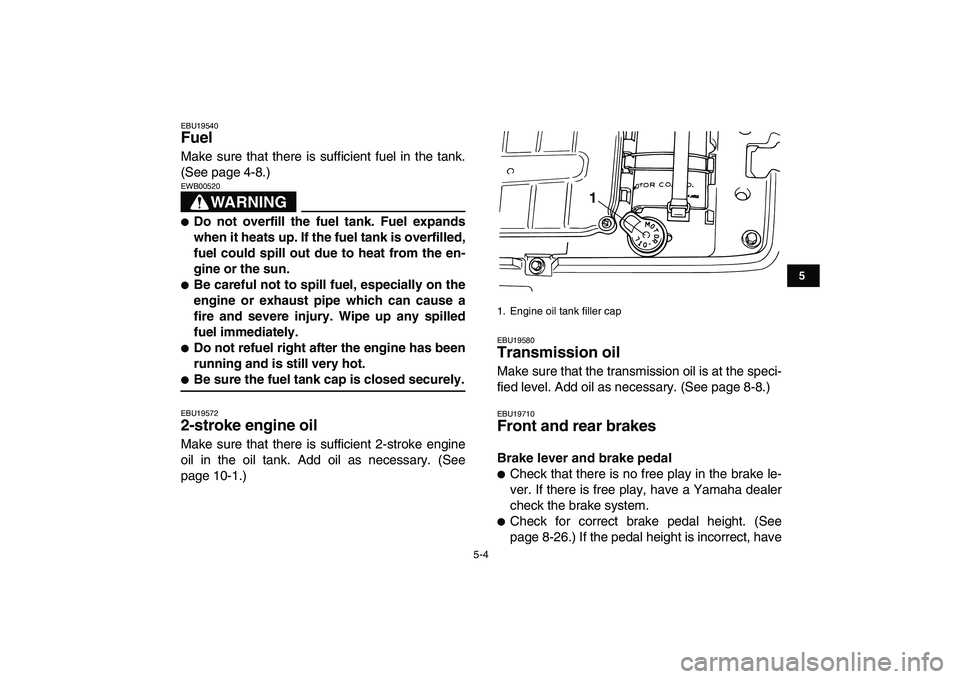 YAMAHA BLASTER 200 2007 Service Manual  
5-4 
1
2
3
45
6
7
8
9
10
11
 
EBU19540 
Fuel  
Make sure that there is sufficient fuel in the tank.
(See page 4-8.)
WARNING
 
EWB00520  
 
Do not overfill the fuel tank. Fuel expands
when it heats 