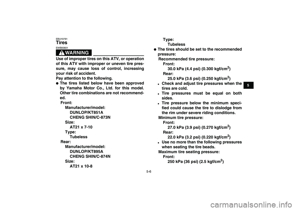 YAMAHA BLASTER 200 2007  Owners Manual  
5-6 
1
2
3
45
6
7
8
9
10
11
 
EBU19791 
Tires 
WARNING
 
EWB00601  
Use of improper tires on this ATV, or operation
of this ATV with improper or uneven tire pres-
sure, may cause loss of control, in