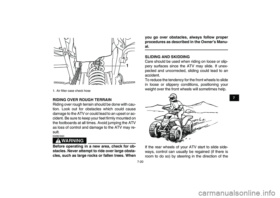 YAMAHA BLASTER 200 2007  Owners Manual  
7-20 
1
2
3
4
5
67
8
9
10
11
 
RIDING OVER ROUGH TERRAIN 
Riding over rough terrain should be done with cau-
tion. Look out for obstacles which could cause
damage to the ATV or could lead to an upse