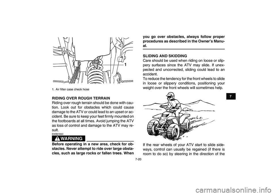 YAMAHA BLASTER 200 2007 Manual PDF  
7-20 
1
2
3
4
5
67
8
9
10
11
 
RIDING OVER ROUGH TERRAIN 
Riding over rough terrain should be done with cau-
tion. Look out for obstacles which could cause
damage to the ATV or could lead to an upse