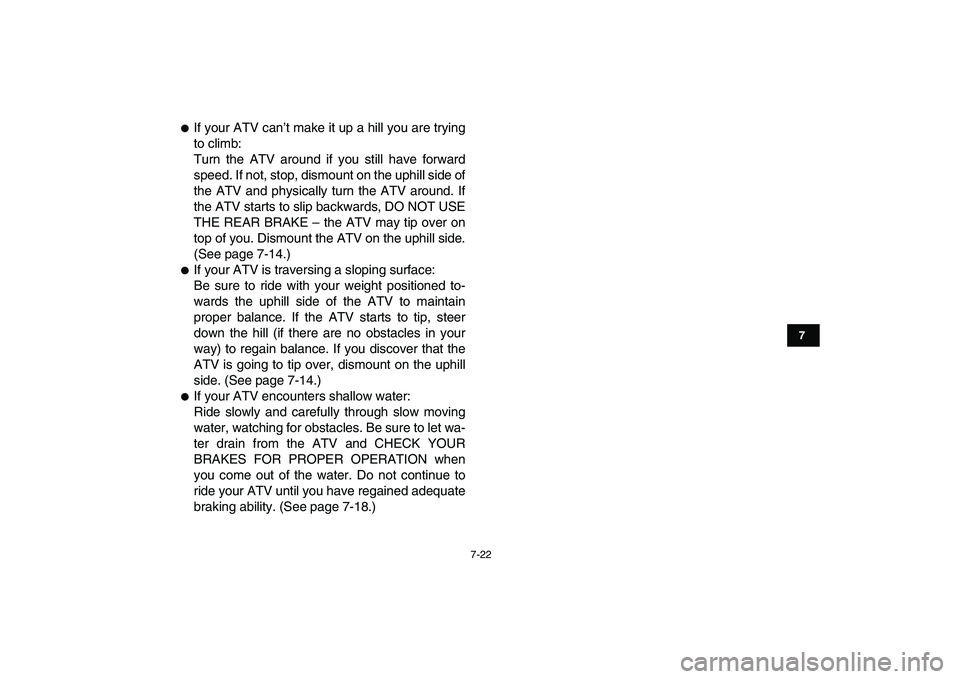 YAMAHA BLASTER 200 2007 Manual PDF  
7-22 
1
2
3
4
5
67
8
9
10
11
 
 
If your ATV can’t make it up a hill you are trying
to climb:
Turn the ATV around if you still have forward
speed. If not, stop, dismount on the uphill side of
the