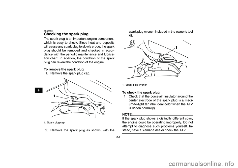 YAMAHA BLASTER 200 2007  Owners Manual  
8-7 
1
2
3
4
5
6
78
9
10
11
 
EBU23211 
Checking the spark plug  
The spark plug is an important engine component,
which is easy to check. Since heat and deposits
will cause any spark plug to slowly