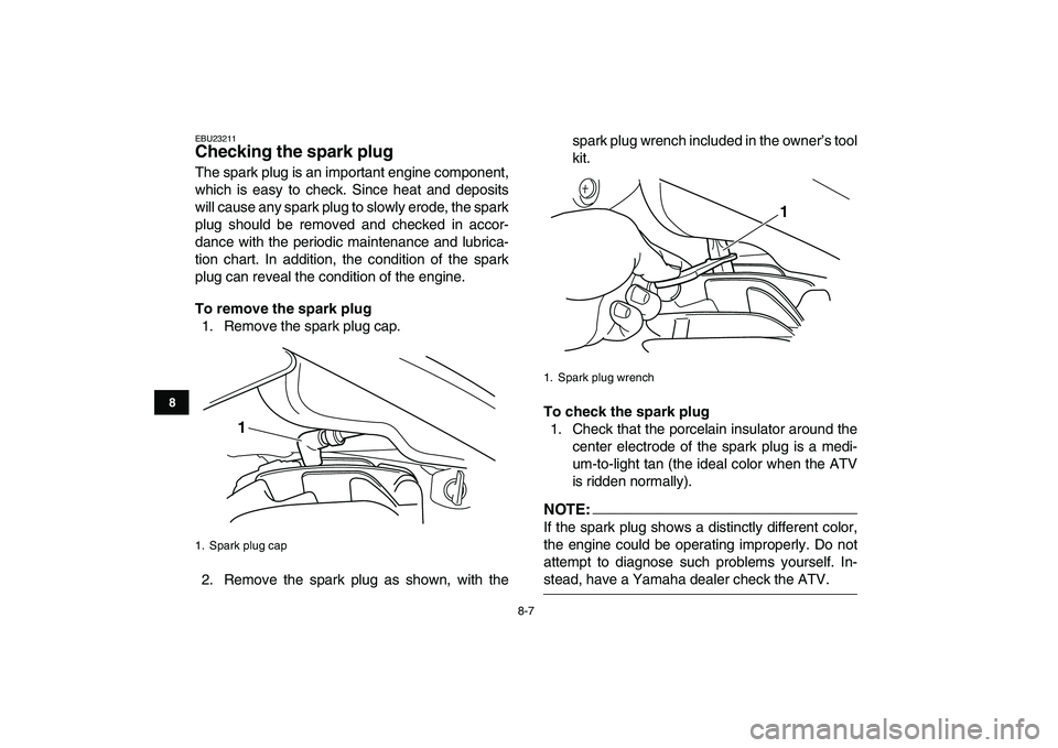 YAMAHA BLASTER 200 2007 Manual Online  
8-7 
1
2
3
4
5
6
78
9
10
11
 
EBU23211 
Checking the spark plug  
The spark plug is an important engine component,
which is easy to check. Since heat and deposits
will cause any spark plug to slowly