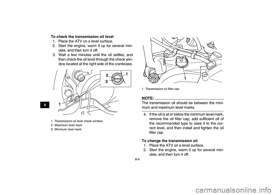 YAMAHA BLASTER 200 2007 Manual Online  
8-9 
1
2
3
4
5
6
78
9
10
11
 
To check the transmission oil level 
1. Place the ATV on a level surface.
2. Start the engine, warm it up for several min-
utes, and then turn it off.
3. Wait a few min