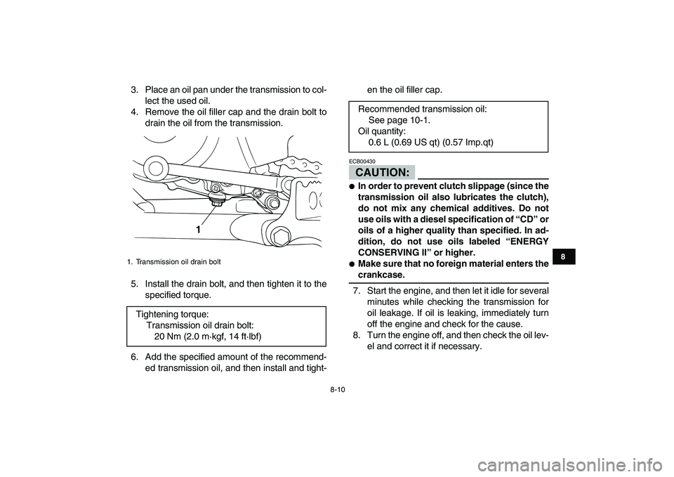 YAMAHA BLASTER 200 2007 Manual Online  
8-10 
1
2
3
4
5
6
78
9
10
11
 
3. Place an oil pan under the transmission to col-
lect the used oil.
4. Remove the oil filler cap and the drain bolt to
drain the oil from the transmission.
5. Instal