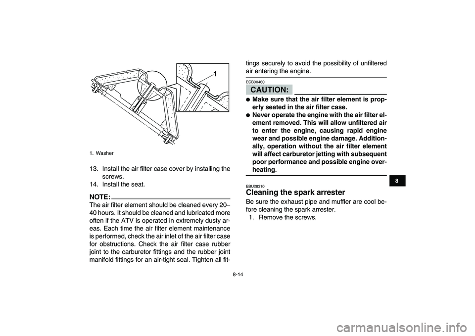 YAMAHA BLASTER 200 2007 Manual Online  
8-14 
1
2
3
4
5
6
78
9
10
11
 
13. Install the air filter case cover by installing the
screws.
14. Install the seat.
NOTE:
 
The air filter element should be cleaned every 20–
40 hours. It should 