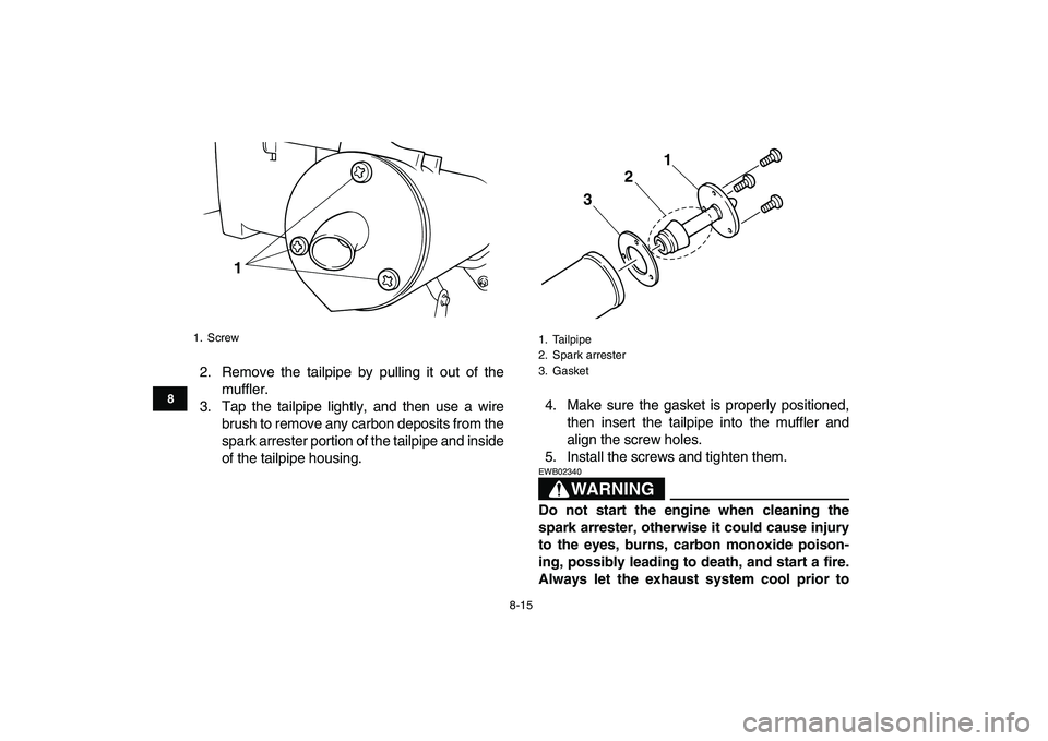 YAMAHA BLASTER 200 2007 Manual Online  
8-15 
1
2
3
4
5
6
78
9
10
11
 
2. Remove the tailpipe by pulling it out of the
muffler.
3. Tap the tailpipe lightly, and then use a wire
brush to remove any carbon deposits from the
spark arrester p