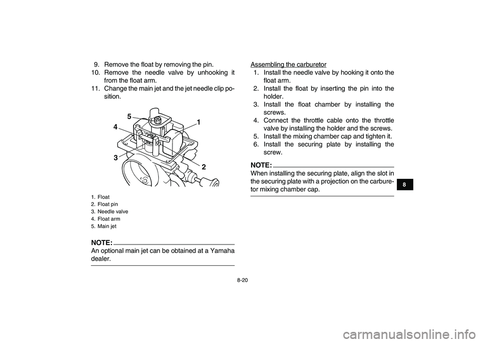 YAMAHA BLASTER 200 2007  Owners Manual  
8-20 
1
2
3
4
5
6
78
9
10
11
 
9. Remove the float by removing the pin.
10. Remove the needle valve by unhooking it
from the float arm.
11. Change the main jet and the jet needle clip po-
sition.
NO
