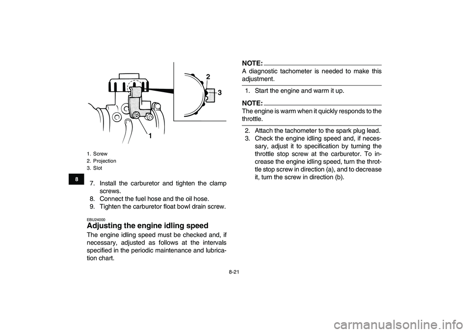 YAMAHA BLASTER 200 2007  Owners Manual  
8-21 
1
2
3
4
5
6
78
9
10
11
 
7. Install the carburetor and tighten the clamp
screws.
8. Connect the fuel hose and the oil hose.
9. Tighten the carburetor float bowl drain screw. 
EBU24000 
Adjusti