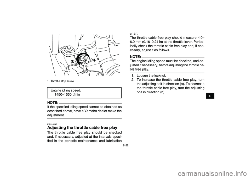 YAMAHA BLASTER 200 2007  Owners Manual  
8-22 
1
2
3
4
5
6
78
9
10
11
NOTE:
 
If the specified idling speed cannot be obtained as
described above, have a Yamaha dealer make the 
adjustment. 
EBU24043 
Adjusting the throttle cable free play