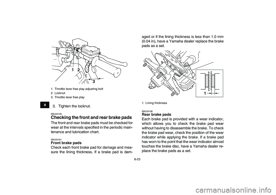 YAMAHA BLASTER 200 2007  Owners Manual  
8-23 
1
2
3
4
5
6
78
9
10
11
 
3. Tighten the locknut. 
EBU24130 
Checking the front and rear brake pads  
The front and rear brake pads must be checked for
wear at the intervals specified in the pe