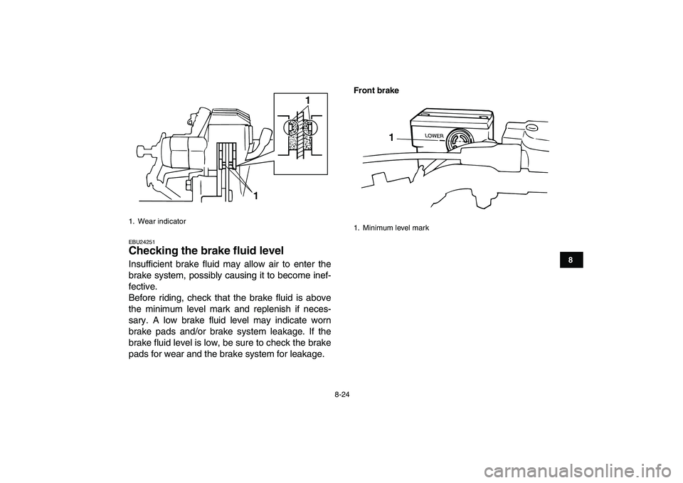 YAMAHA BLASTER 200 2007  Owners Manual  
8-24 
1
2
3
4
5
6
78
9
10
11
 
EBU24251 
Checking the brake fluid level  
Insufficient brake fluid may allow air to enter the
brake system, possibly causing it to become inef-
fective.
Before riding