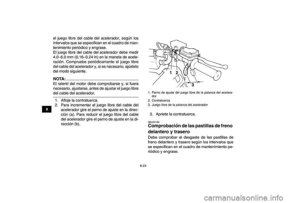 YAMAHA BLASTER 200 2007  Manuale de Empleo (in Spanish)  
8-24 
1
2
3
4
5
6
78
9
10
11
 
el juego libre del cable del acelerador, según los
intervalos que se especifican en el cuadro de man-
tenimiento periódico y engrase.
El juego libre del cable del ac