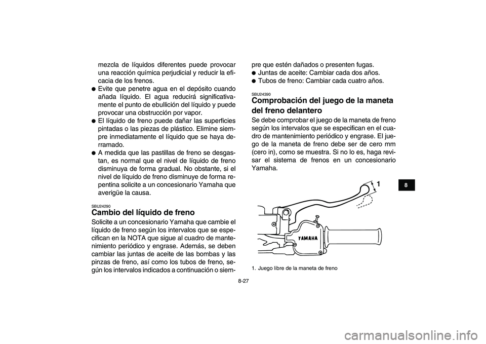 YAMAHA BLASTER 200 2007  Manuale de Empleo (in Spanish)  
8-27 
1
2
3
4
5
6
78
9
10
11
 
mezcla de líquidos diferentes puede provocar
una reacción química perjudicial y reducir la efi-
cacia de los frenos. 
 
Evite que penetre agua en el depósito cuan