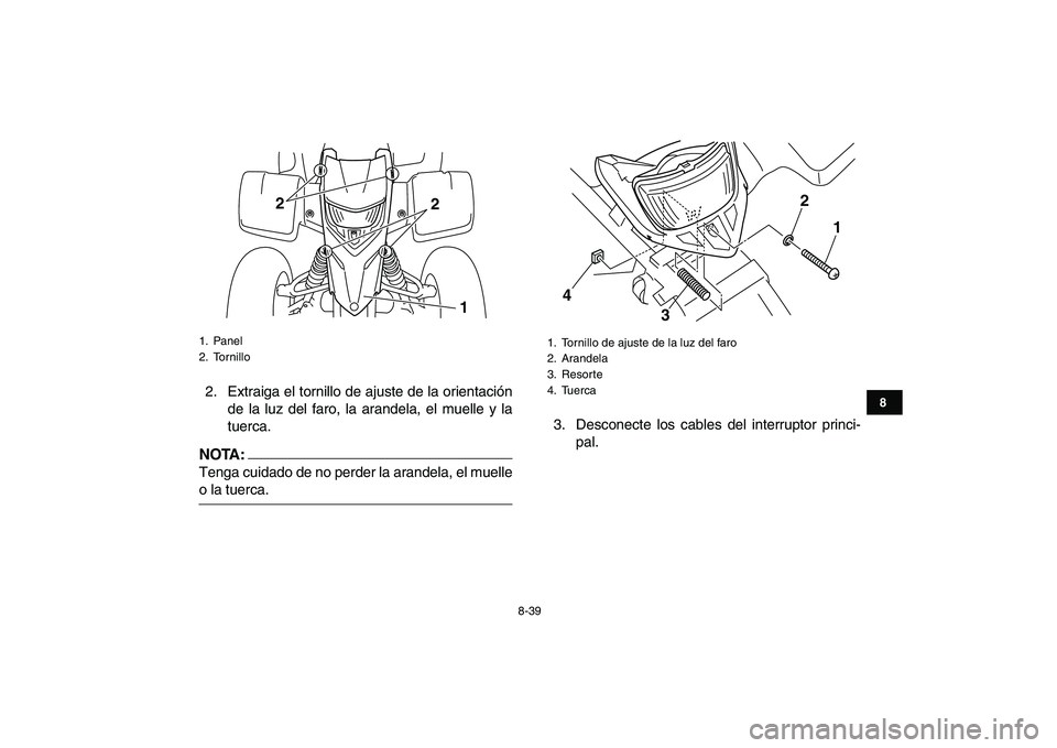 YAMAHA BLASTER 200 2007 Manuale de Empleo (in Spanish)
8-39
1
2
3
4
5
6
78
9
10
11
2. Extraiga el tornillo de ajuste de la orientación
de la luz del faro, la arandela, el muelle y la
tuerca.
NOTA:
Tenga cuidado de no perder la arandela, el muelle YAMAHA BLASTER 200 2007 Manuale de Empleo (in Spanish)
8-39
1
2
3
4
5
6
78
9
10
11
2. Extraiga el tornillo de ajuste de la orientación
de la luz del faro, la arandela, el muelle y la
tuerca.
NOTA:
Tenga cuidado de no perder la arandela, el muelle