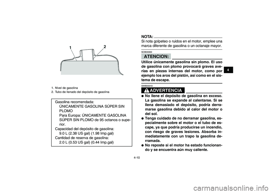 YAMAHA BLASTER 200 2007  Manuale de Empleo (in Spanish)  
4-10 
1
2
34
5
6
7
8
9
10
11
NOTA: 
Si nota golpeteo o ruidos en el motor, emplee una 
marca diferente de gasolina o un octanaje mayor.ATENCION: 
SCB00060  
Utilice únicamente gasolina sin plomo. E