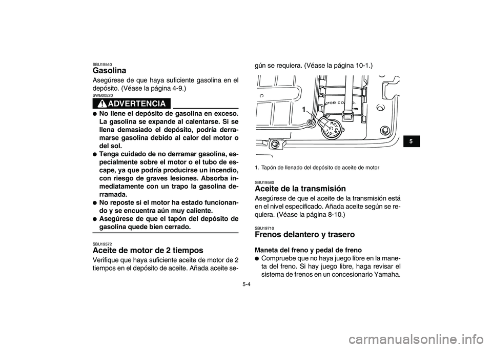 YAMAHA BLASTER 200 2007  Manuale de Empleo (in Spanish)  
5-4 
1
2
3
45
6
7
8
9
10
11
 
SBU19540 
Gasolina  
Asegúrese de que haya suficiente gasolina en el
depósito. (Véase la página 4-9.)
ADVERTENCIA
 
SWB00520  
 
No llene el depósito de gasolina 