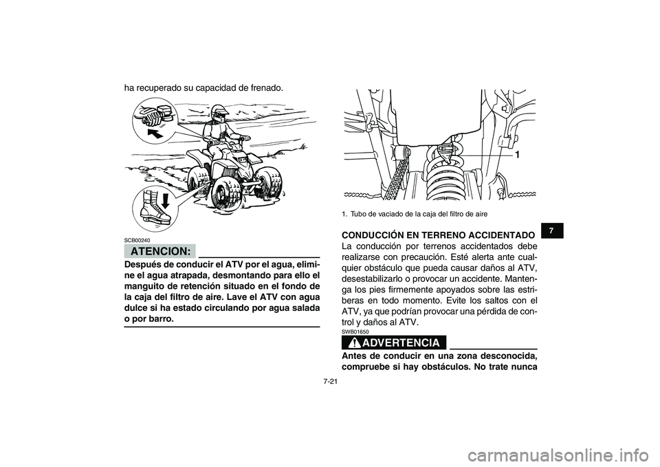 YAMAHA BLASTER 200 2007  Manuale de Empleo (in Spanish)  
7-21 
1
2
3
4
5
67
8
9
10
11
 
ha recuperado su capacidad de frenado.
ATENCION:
 
SCB00240  
Después de conducir el ATV por el agua, elimi-
ne el agua atrapada, desmontando para ello el
manguito de