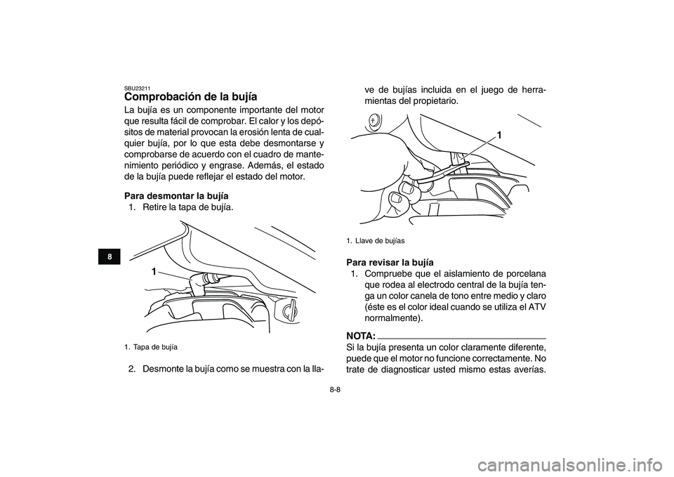 YAMAHA BLASTER 200 2007  Manuale de Empleo (in Spanish)  
8-8 
1
2
3
4
5
6
78
9
10
11
 
SBU23211 
Comprobación de la bujía  
La bujía es un componente importante del motor
que resulta fácil de comprobar. El calor y los depó-
sitos de material provocan