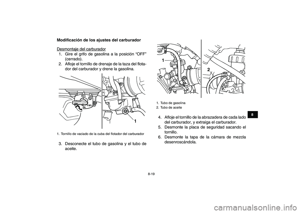 YAMAHA BLASTER 200 2007  Manuale de Empleo (in Spanish)  
8-19 
1
2
3
4
5
6
78
9
10
11
 
Modificación de los ajustes del carburador 
Desmontaje del carburador
1. Gire el grifo de gasolina a la posición “OFF”
(cerrado).
2. Afloje el tornillo de drenaj