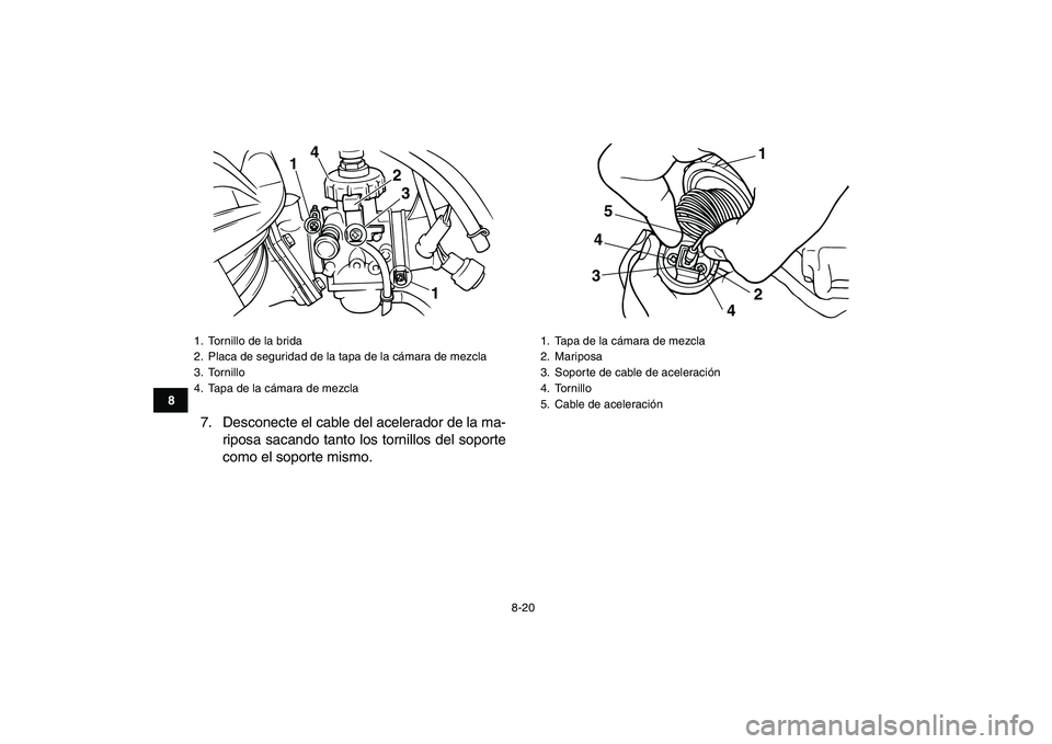 YAMAHA BLASTER 200 2007  Manuale de Empleo (in Spanish)  
8-20 
1
2
3
4
5
6
78
9
10
11
 
7. Desconecte el cable del acelerador de la ma-
riposa sacando tanto los tornillos del soporte
como el soporte mismo. 
1.  Tornillo de la brida
2.  Placa de seguridad 
