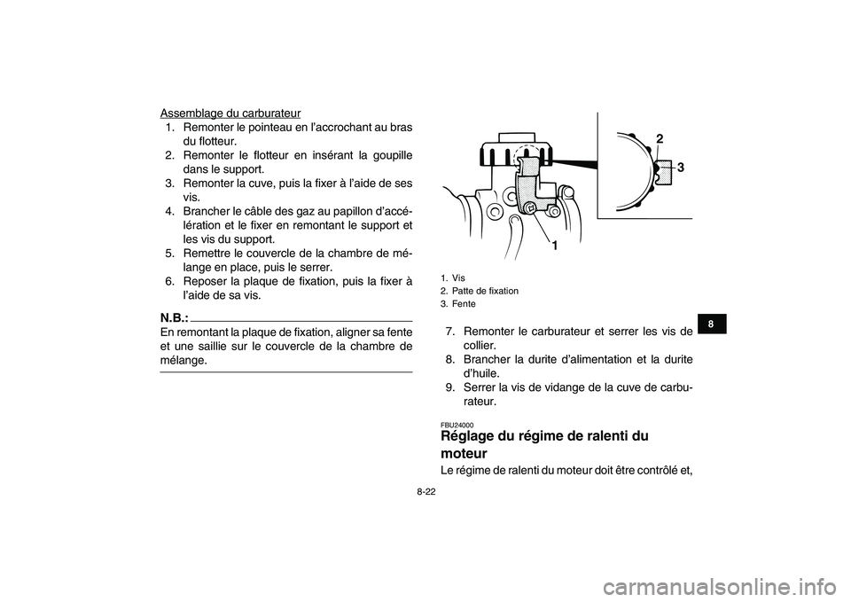 YAMAHA BLASTER 200 2007  Notices Demploi (in French)  
8-22 
1
2
3
4
5
6
78
9
10
11
 
Assemblage du carburateur
1. Remonter le pointeau en l’accrochant au bras
du flotteur.
2. Remonter le flotteur en insérant la goupille
dans le support.
3. Remonter 