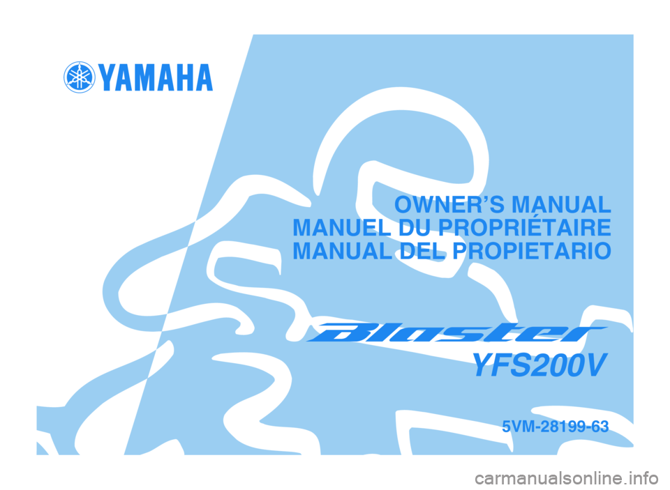 YAMAHA BLASTER 200 2006 Owners Manual OWNER’S MANUAL
MANUEL DU PROPRIÉTAIRE
MANUAL DEL PROPIETARIO
5VM-28199-63
YFS200V
5VM-9-63 hyoshi 4/6/05 10:30 AM Page 1 YAMAHA BLASTER 200 2006 Owners Manual OWNER’S MANUAL
MANUEL DU PROPRIÉTAIRE
MANUAL DEL PROPIETARIO
5VM-28199-63
YFS200V
5VM-9-63 hyoshi 4/6/05 10:30 AM Page 1