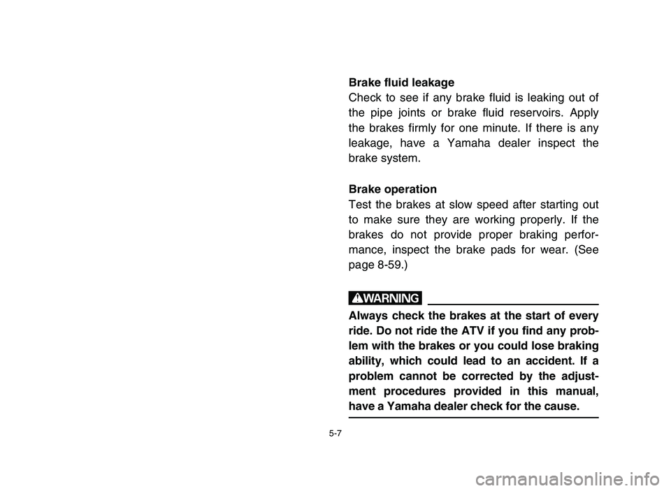 YAMAHA BLASTER 200 2006 Owners Manual 5-7
Brake fluid leakage
Check to see if any brake fluid is leaking out of
the pipe joints or brake fluid reservoirs. Apply
the brakes firmly for one minute. If there is any
leakage, have a Yamaha deal YAMAHA BLASTER 200 2006 Owners Manual 5-7
Brake fluid leakage
Check to see if any brake fluid is leaking out of
the pipe joints or brake fluid reservoirs. Apply
the brakes firmly for one minute. If there is any
leakage, have a Yamaha deal
