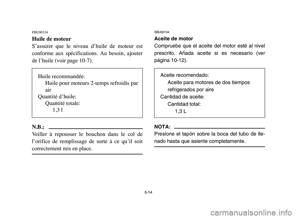 YAMAHA BLASTER 200 2006 Owners Manual 5-14
FBU00134
Huile de moteur
S’assurer que le niveau d’huile de moteur est
conforme aux spécifications. Au besoin, ajouter
de l’huile (voir page 10-7).
N.B.:
Veiller à repousser YAMAHA BLASTER 200 2006 Owners Manual 5-14
FBU00134
Huile de moteur
S’assurer que le niveau d’huile de moteur est
conforme aux spécifications. Au besoin, ajouter
de l’huile (voir page 10-7).
N.B.:
Veiller à repousser