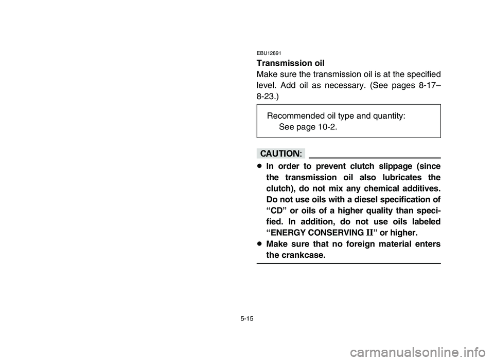 YAMAHA BLASTER 200 2006 Owners Manual 5-15
EBU12891
Transmission oil
Make sure the transmission oil is at the specified
level. Add oil as necessary. (See pages 8-17–
8-23.)
cC
8In order to prevent clutch slippage (since
the transmission YAMAHA BLASTER 200 2006 Owners Manual 5-15
EBU12891
Transmission oil
Make sure the transmission oil is at the specified
level. Add oil as necessary. (See pages 8-17–
8-23.)
cC
8In order to prevent clutch slippage (since
the transmission