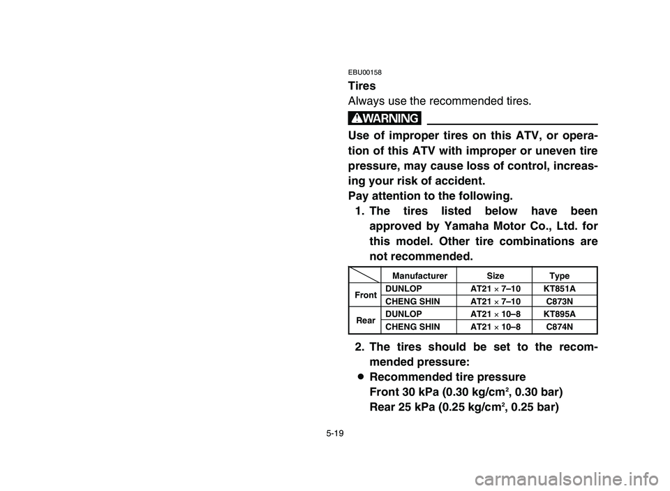 YAMAHA BLASTER 200 2006 Owners Manual 5-19
EBU00158
Tires
Always use the recommended tires.
w
Use of improper tires on this ATV, or opera-
tion of this ATV with improper or uneven tire
pressure, may cause loss of control, increas-
ing you YAMAHA BLASTER 200 2006 Owners Manual 5-19
EBU00158
Tires
Always use the recommended tires.
w
Use of improper tires on this ATV, or opera-
tion of this ATV with improper or uneven tire
pressure, may cause loss of control, increas-
ing you