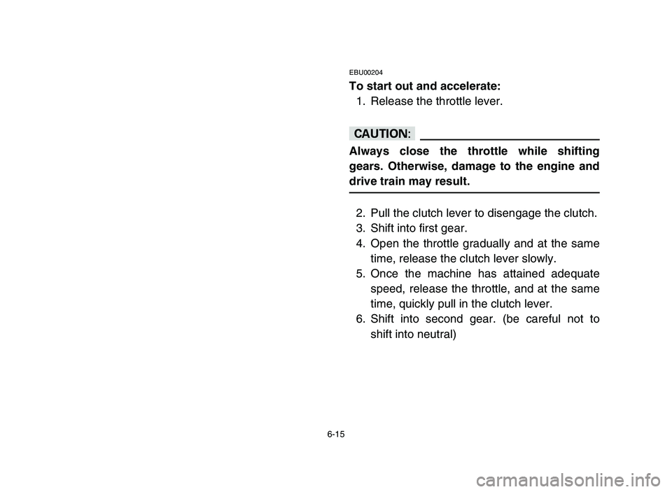 YAMAHA BLASTER 200 2006 Owners Manual 6-15
EBU00204
To start out and accelerate:
1. Release the throttle lever.
cC
Always close the throttle while shifting
gears. Otherwise, damage to the engine and
drive train may result.
2. Pull the clu YAMAHA BLASTER 200 2006 Owners Manual 6-15
EBU00204
To start out and accelerate:
1. Release the throttle lever.
cC
Always close the throttle while shifting
gears. Otherwise, damage to the engine and
drive train may result.
2. Pull the clu