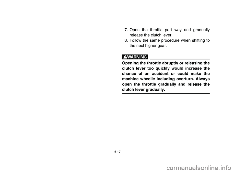 YAMAHA BLASTER 200 2006  Owners Manual 6-17
7. Open the throttle part way and gradually
release the clutch lever.
8. Follow the same procedure when shifting to
the next higher gear.
w
Opening the throttle abruptly or releasing the
clutch l