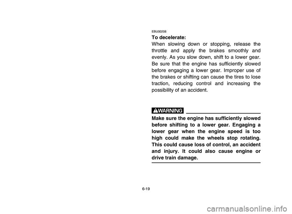 YAMAHA BLASTER 200 2006 Owners Manual 6-19
EBU00208
To decelerate:
When slowing down or stopping, release the
throttle and apply the brakes smoothly and
evenly. As you slow down, shift to a lower gear.
Be sure that the engine has sufficie YAMAHA BLASTER 200 2006 Owners Manual 6-19
EBU00208
To decelerate:
When slowing down or stopping, release the
throttle and apply the brakes smoothly and
evenly. As you slow down, shift to a lower gear.
Be sure that the engine has sufficie
