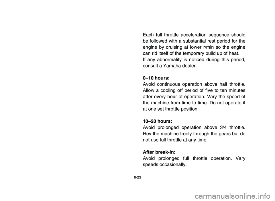 YAMAHA BLASTER 200 2006 Owners Manual 6-23
Each full throttle acceleration sequence should
be followed with a substantial rest period for the
engine by cruising at lower r/min so the engine
can rid itself of the temporary build up of heat YAMAHA BLASTER 200 2006 Owners Manual 6-23
Each full throttle acceleration sequence should
be followed with a substantial rest period for the
engine by cruising at lower r/min so the engine
can rid itself of the temporary build up of heat