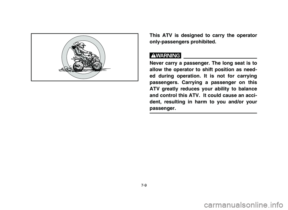 YAMAHA BLASTER 200 2006 Owners Manual 7-9
This ATV is designed to carry the operator
only-passengers prohibited.
w
Never carry a passenger. The long seat is to
allow the operator to shift position as need-
ed during operation. It is not f YAMAHA BLASTER 200 2006 Owners Manual 7-9
This ATV is designed to carry the operator
only-passengers prohibited.
w
Never carry a passenger. The long seat is to
allow the operator to shift position as need-
ed during operation. It is not f