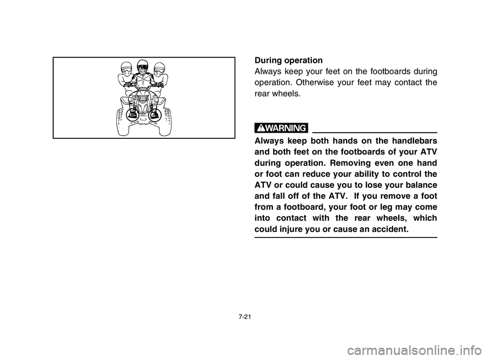 YAMAHA BLASTER 200 2006  Owners Manual 7-21
During operation
Always keep your feet on the footboards during
operation. Otherwise your feet may contact the
rear wheels.
w
Always keep both hands on the handlebars
and both feet on the footboa