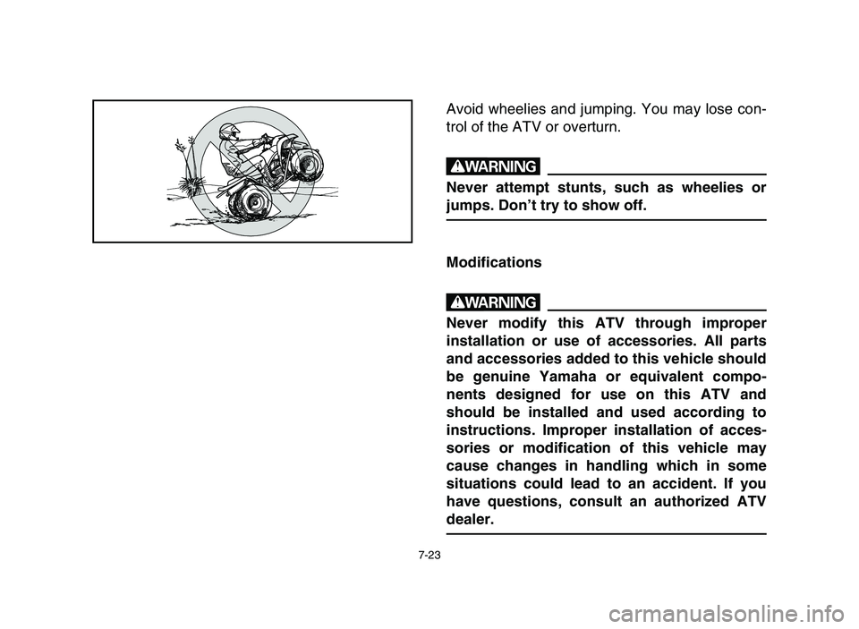 YAMAHA BLASTER 200 2006 Owners Manual 7-23
Avoid wheelies and jumping. You may lose con-
trol of the ATV or overturn.
w
Never attempt stunts, such as wheelies or
jumps. Don’t try to show off.
Modifications
w
Never modify this ATV throug YAMAHA BLASTER 200 2006 Owners Manual 7-23
Avoid wheelies and jumping. You may lose con-
trol of the ATV or overturn.
w
Never attempt stunts, such as wheelies or
jumps. Don’t try to show off.
Modifications
w
Never modify this ATV throug
