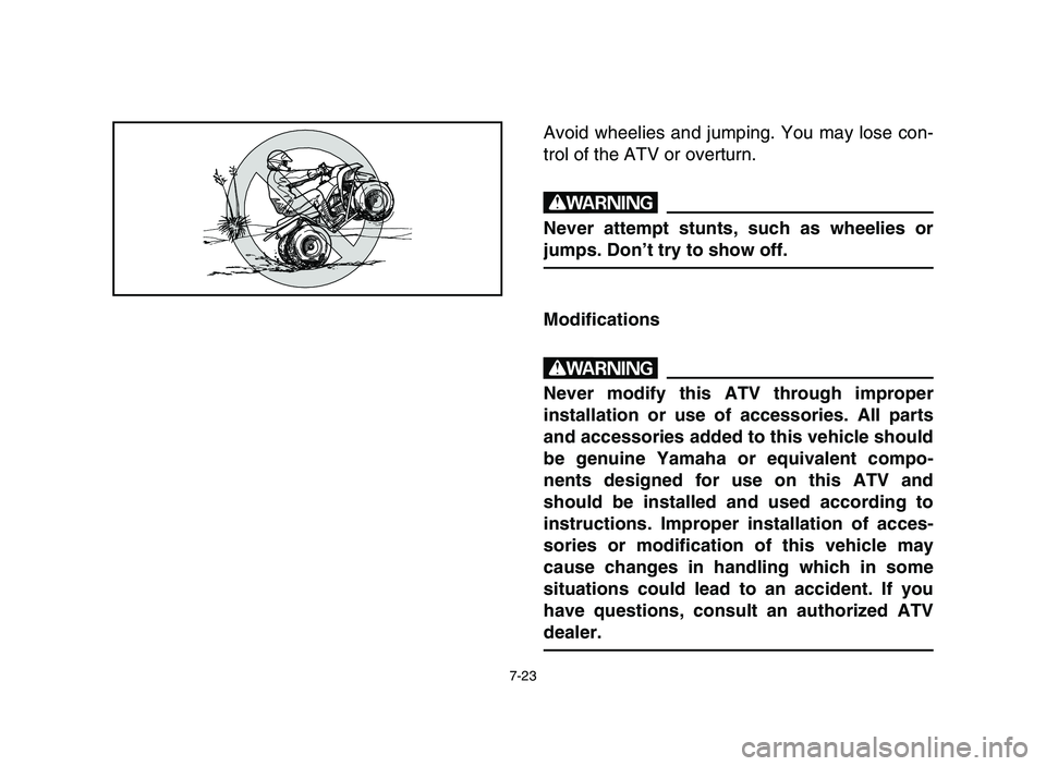 YAMAHA BLASTER 200 2006  Owners Manual 7-23
Avoid wheelies and jumping. You may lose con-
trol of the ATV or overturn.
w
Never attempt stunts, such as wheelies or
jumps. Don’t try to show off.
Modifications
w
Never modify this ATV throug