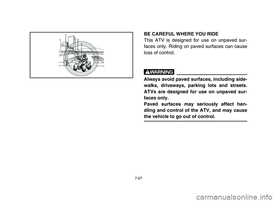 YAMAHA BLASTER 200 2006  Owners Manual 7-27
BE CAREFUL WHERE YOU RIDE
This ATV is designed for use on unpaved sur-
faces only. Riding on paved surfaces can cause
loss of control.
w
Always avoid paved surfaces, including side-
walks, drivew