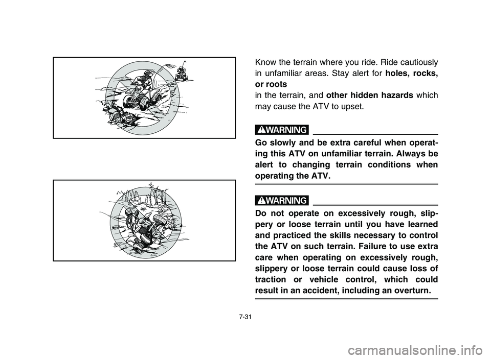 YAMAHA BLASTER 200 2006  Owners Manual 7-31
Know the terrain where you ride. Ride cautiously
in unfamiliar areas. Stay alert for holes, rocks,
or roots
in the terrain, and other hidden hazards which
may cause the ATV to upset.
w
Go slowly 