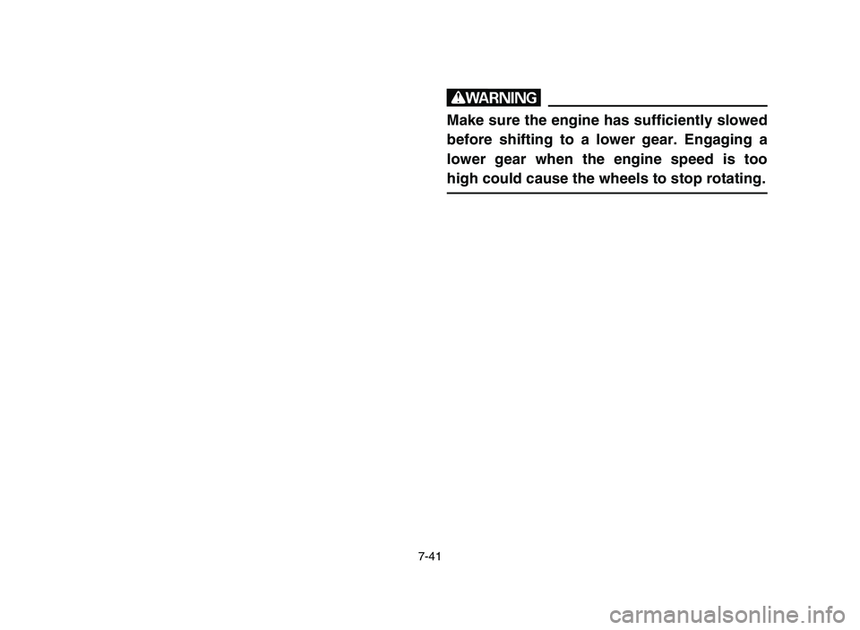 YAMAHA BLASTER 200 2006 Owners Manual 7-41
w
Make sure the engine has sufficiently slowed
before shifting to a lower gear. Engaging a
lower gear when the engine speed is too
high could cause the wheels to stop rotating.
5VM-9-63-04 3/29 YAMAHA BLASTER 200 2006 Owners Manual 7-41
w
Make sure the engine has sufficiently slowed
before shifting to a lower gear. Engaging a
lower gear when the engine speed is too
high could cause the wheels to stop rotating.
5VM-9-63-04 3/29